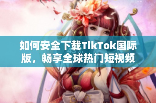 如何安全下載TikTok國際版，暢享全球熱門短視頻