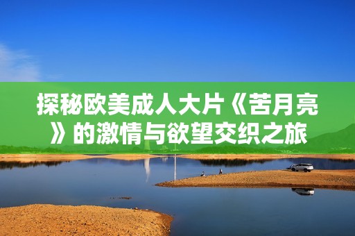探秘歐美成人大片《苦月亮》的激情與欲望交織之旅