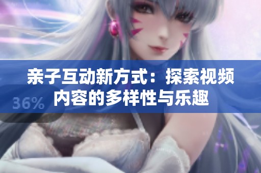 親子互動新方式：探索視頻內(nèi)容的多樣性與樂趣