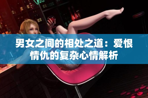 男女之間的相處之道：愛(ài)恨情仇的復(fù)雜心情解析