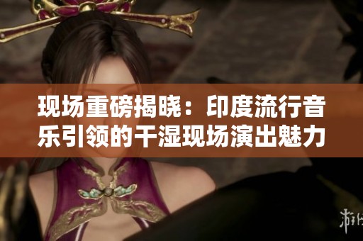 現(xiàn)場重磅揭曉：印度流行音樂引領(lǐng)的干濕現(xiàn)場演出魅力四射