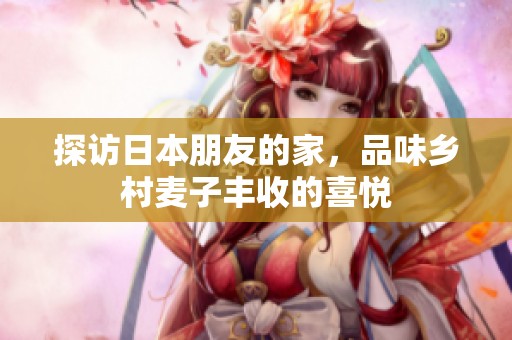 探訪日本朋友的家，品味鄉(xiāng)村麥子豐收的喜悅