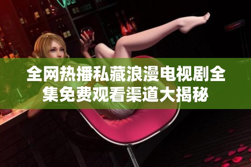 全網(wǎng)熱播私藏浪漫電視劇全集免費(fèi)觀看渠道大揭秘