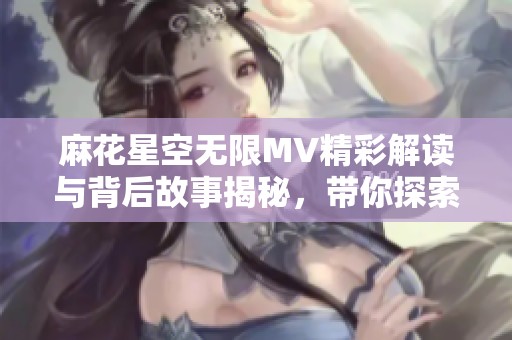麻花星空無(wú)限MV精彩解讀與背后故事揭秘，帶你探索音樂(lè)的魅力