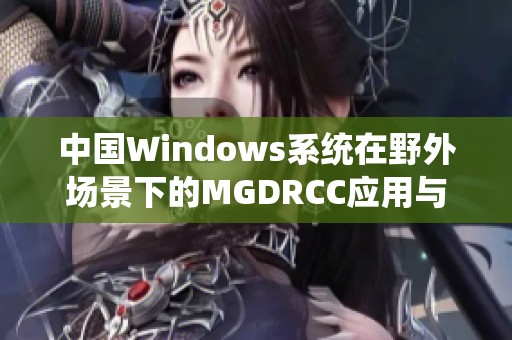 中國Windows系統(tǒng)在野外場景下的MGDRCC應(yīng)用與探索