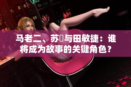 馬老二、蘇玥與田敏捷：誰將成為故事的關(guān)鍵角色？