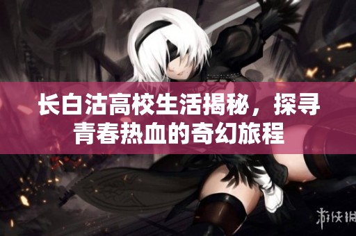 長(zhǎng)白沽高校生活揭秘，探尋青春熱血的奇幻旅程