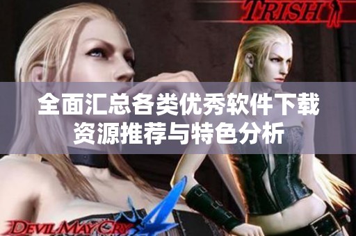 全面匯總各類優(yōu)秀軟件下載資源推薦與特色分析