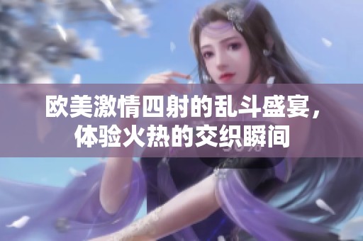 歐美激情四射的亂斗盛宴，體驗火熱的交織瞬間