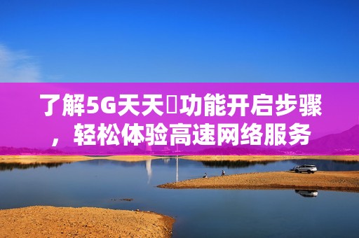 了解5G天天奭功能開啟步驟，輕松體驗高速網(wǎng)絡服務
