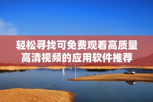輕松尋找可免費觀看高質(zhì)量高清視頻的應(yīng)用軟件推薦