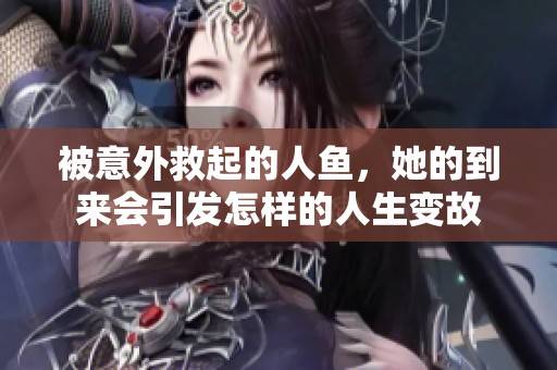 被意外救起的人魚，她的到來會引發(fā)怎樣的人生變故
