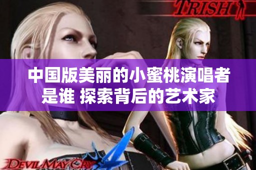 中國版美麗的小蜜桃演唱者是誰 探索背后的藝術(shù)家