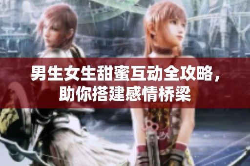 男生女生甜蜜互動(dòng)全攻略，助你搭建感情橋梁