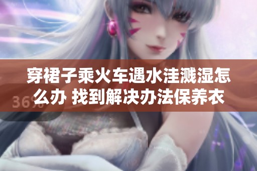 穿裙子乘火車遇水洼濺濕怎么辦 找到解決辦法保養(yǎng)衣物