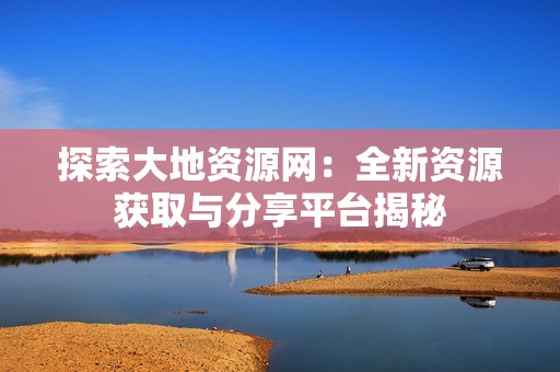 探索大地資源網(wǎng)：全新資源獲取與分享平臺揭秘