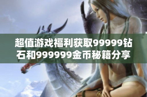 超值游戲福利獲取99999鉆石和999999金幣秘籍分享