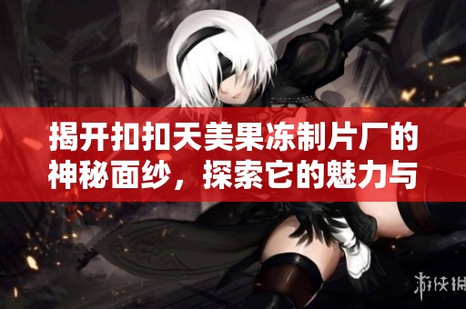 揭開扣扣天美果凍制片廠的神秘面紗，探索它的魅力與創(chuàng)新