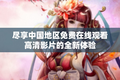 盡享中國地區(qū)免費(fèi)在線觀看高清影片的全新體驗(yàn)