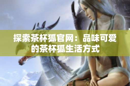 探索茶杯狐官網(wǎng)：品味可愛的茶杯狐生活方式