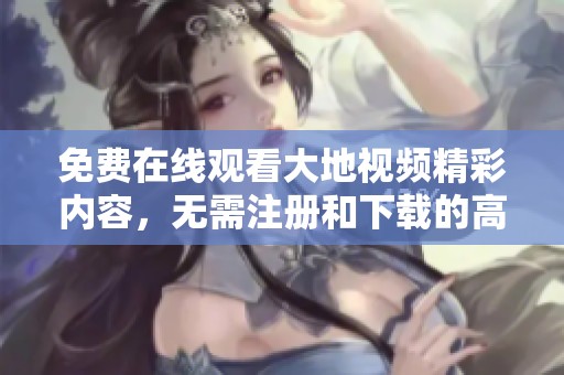 免費在線觀看大地視頻精彩內容，無需注冊和下載的高質量平臺