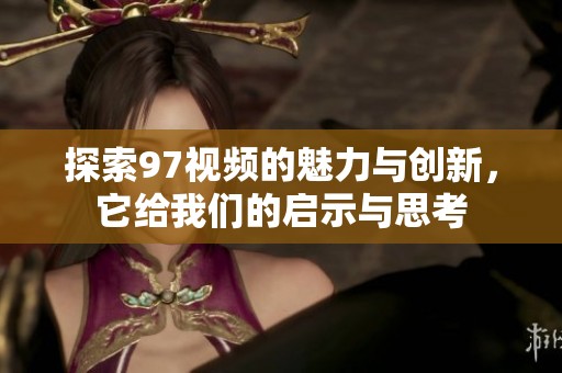 探索97視頻的魅力與創(chuàng)新<div   id=
