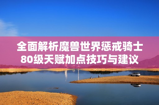 全面解析魔獸世界懲戒騎士80級天賦加點技巧與建議
