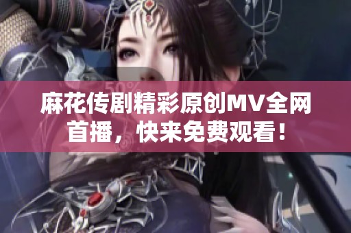 麻花傳劇精彩原創(chuàng)MV全網(wǎng)首播<div   id=