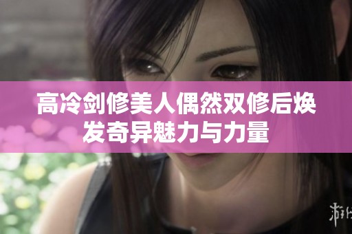 高冷劍修美人偶然雙修后煥發(fā)奇異魅力與力量