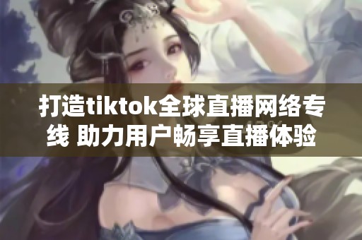 打造tiktok全球直播網(wǎng)絡專線 助力用戶暢享直播體驗