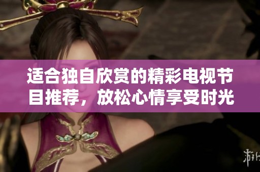 適合獨(dú)自欣賞的精彩電視節(jié)目推薦，放松心情享受時(shí)光