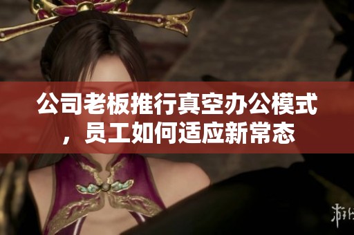 公司老板推行真空辦公模式，員工如何適應(yīng)新常態(tài)