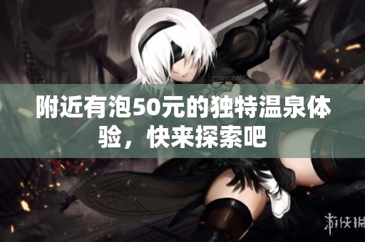 附近有泡50元的獨(dú)特溫泉體驗(yàn)，快來(lái)探索吧