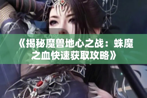 《揭秘魔獸地心之戰(zhàn)：蛛魔之血快速獲取攻略》