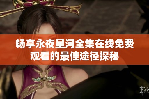 暢享永夜星河全集在線免費(fèi)觀看的最佳途徑探秘