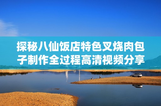 探秘八仙飯店特色叉燒肉包子制作全過程高清視頻分享