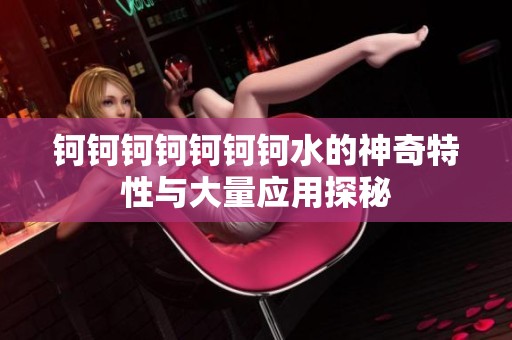 鈳鈳鈳鈳鈳鈳鈳水的神奇特性與大量應(yīng)用探秘