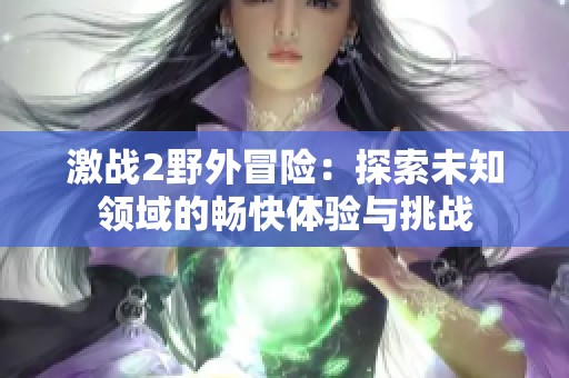 激戰(zhàn)2野外冒險：探索未知領(lǐng)域的暢快體驗(yàn)與挑戰(zhàn)