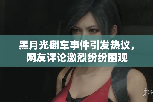 黑月光翻車事件引發(fā)熱議，網友評論激烈紛紛圍觀