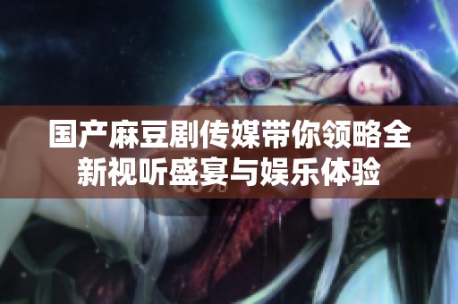 國(guó)產(chǎn)麻豆劇傳媒帶你領(lǐng)略全新視聽盛宴與娛樂體驗(yàn)