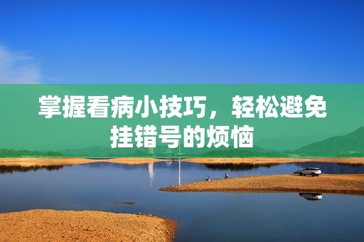 掌握看病小技巧，輕松避免掛錯(cuò)號(hào)的煩惱