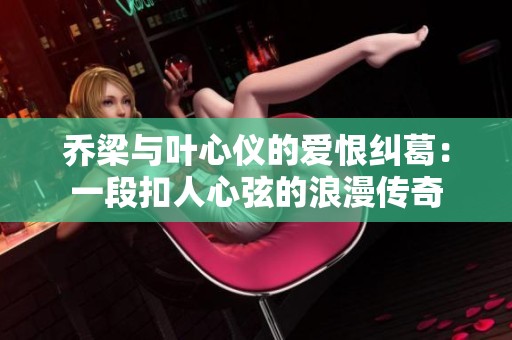 喬梁與葉心儀的愛恨糾葛：一段扣人心弦的浪漫傳奇