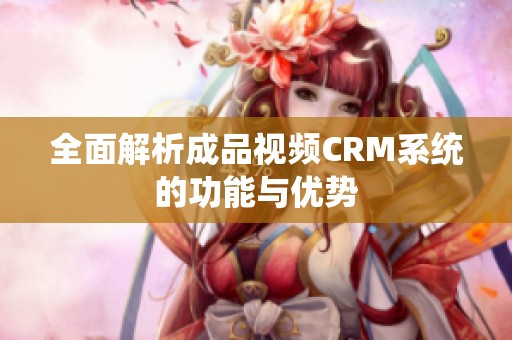 全面解析成品視頻CRM系統(tǒng)的功能與優(yōu)勢(shì)