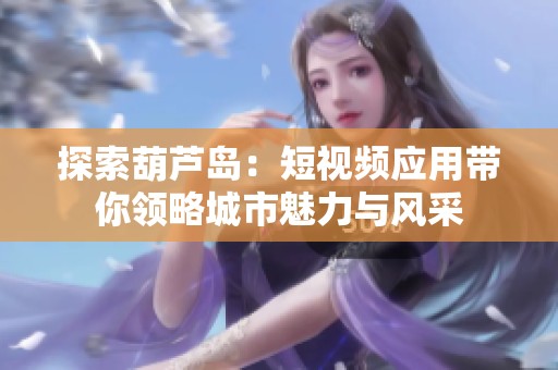 探索葫蘆島：短視頻應用帶你領略城市魅力與風采