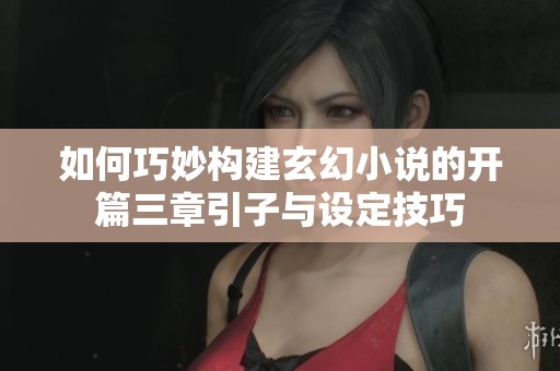 如何巧妙構(gòu)建玄幻小說的開篇三章引子與設(shè)定技巧