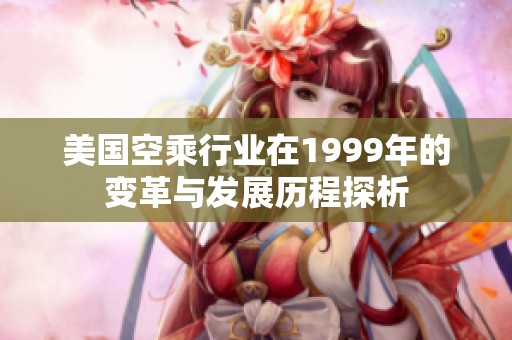 美國(guó)空乘行業(yè)在1999年的變革與發(fā)展歷程探析