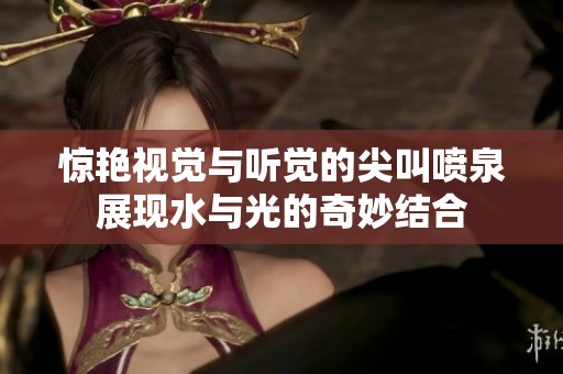 驚艷視覺與聽覺的尖叫噴泉展現(xiàn)水與光的奇妙結合