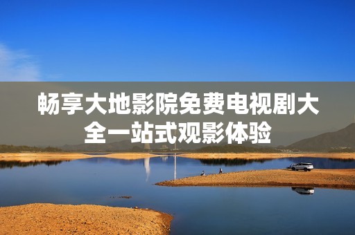 暢享大地影院免費電視劇大全一站式觀影體驗