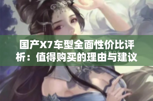 國產(chǎn)X7車型全面性價比評析：值得購買的理由與建議