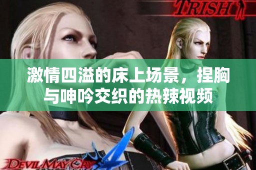 激情四溢的床上場景，捏胸與呻吟交織的熱辣視頻